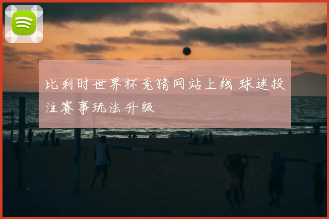 比利时世界杯竞猜网站上线 球迷投注赛事玩法升级