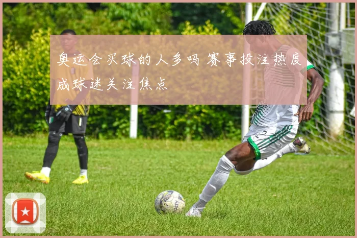 奥运会买球的人多吗 赛事投注热度成球迷关注焦点