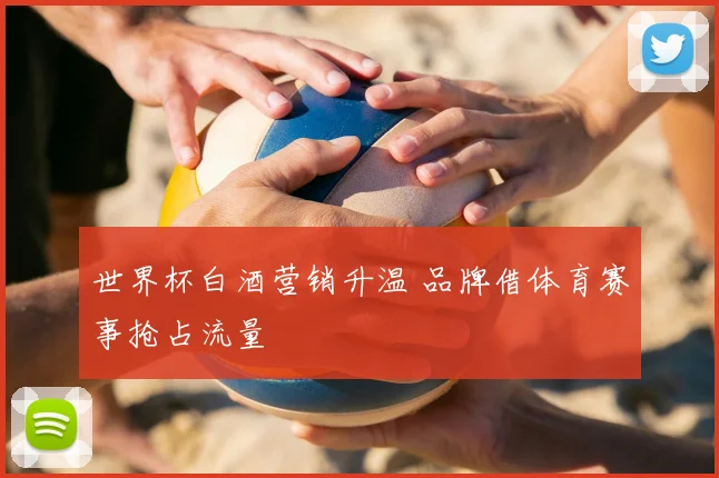 世界杯白酒营销升温 品牌借体育赛事抢占流量