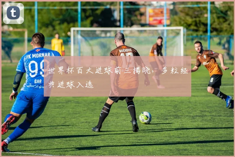 世界杯百大进球前三揭晓,多粒经典进球入选