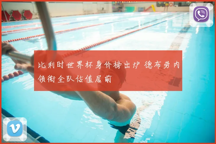 比利时世界杯身价榜出炉 德布劳内领衔全队估值居前