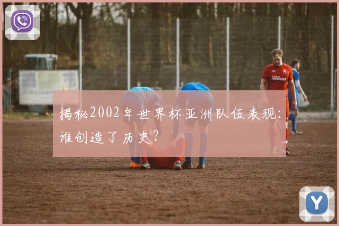 揭秘2002年世界杯亚洲队伍表现:谁创造了历史?
