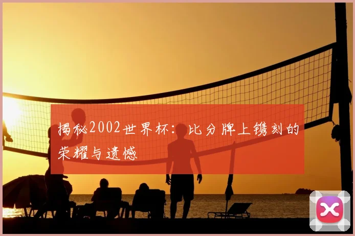 揭秘2002世界杯:比分牌上镌刻的荣耀与遗憾