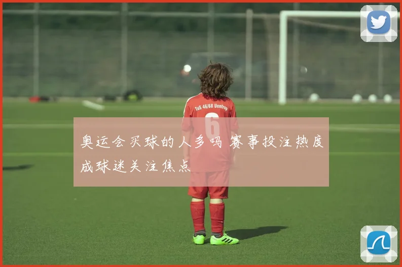 奥运会买球的人多吗 赛事投注热度成球迷关注焦点