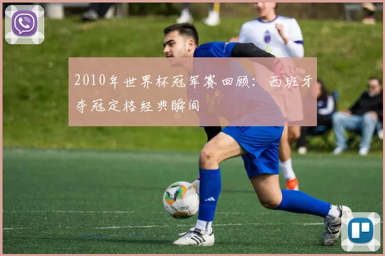 2010年世界杯冠军赛回顾:西班牙夺冠定格经典瞬间