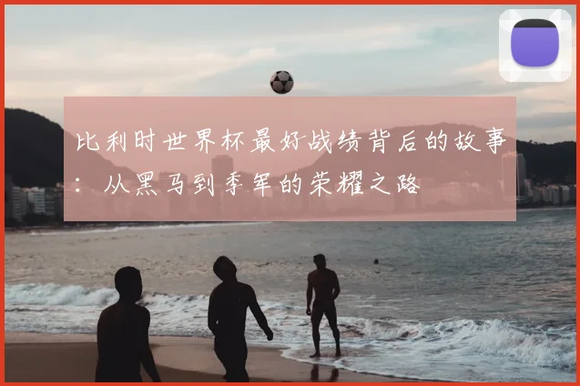 比利时世界杯最好战绩背后的故事:从黑马到季军的荣耀之路