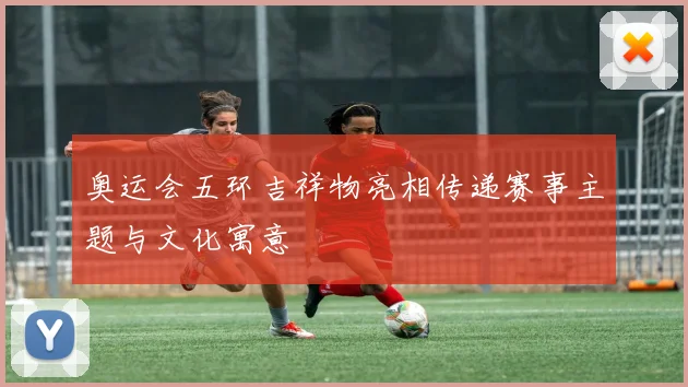 奥运会五环吉祥物亮相传递赛事主题与文化寓意
