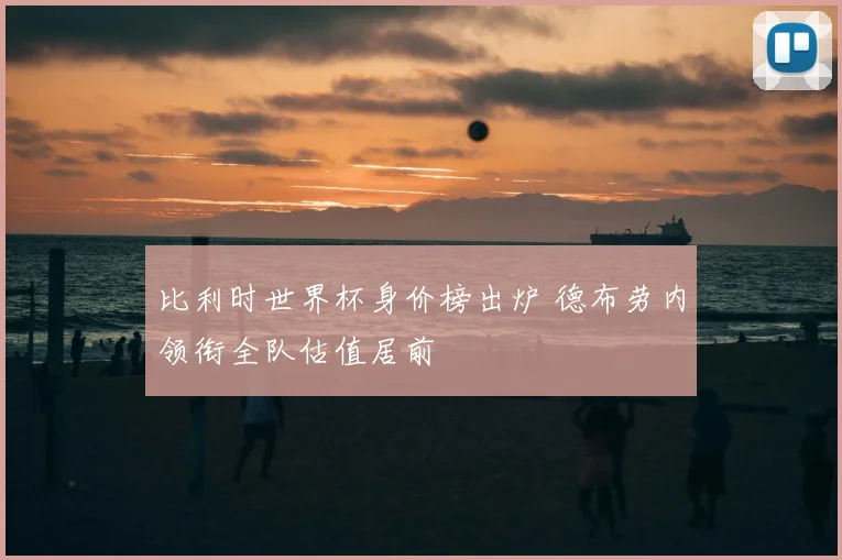 比利时世界杯身价榜出炉 德布劳内领衔全队估值居前