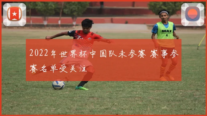 2022年世界杯中国队未参赛 赛事参赛名单受关注