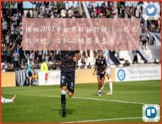 揭秘2002年世界杯排行榜:从巴西到沙特,各队战绩深度盘点
