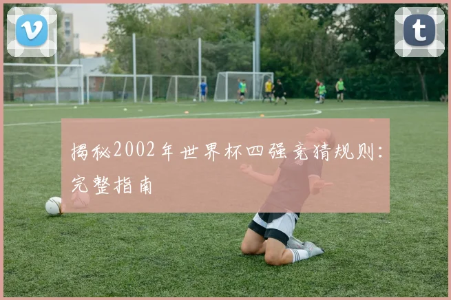 揭秘2002年世界杯四强竞猜规则：完整指南