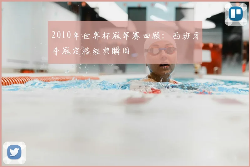 2010年世界杯冠军赛回顾:西班牙夺冠定格经典瞬间