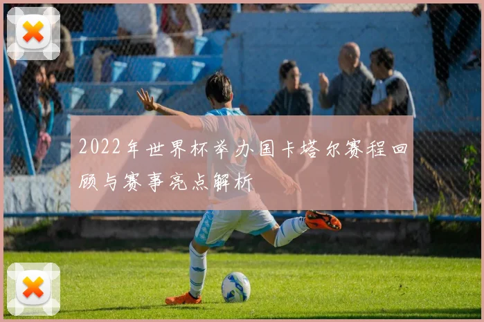 2022年世界杯举办国卡塔尔赛程回顾与赛事亮点解析