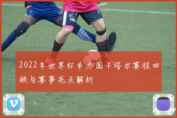 2022年世界杯举办国卡塔尔赛程回顾与赛事亮点解析