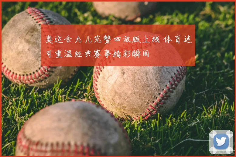 奥运会九儿完整回放版上线 体育迷可重温经典赛事精彩瞬间