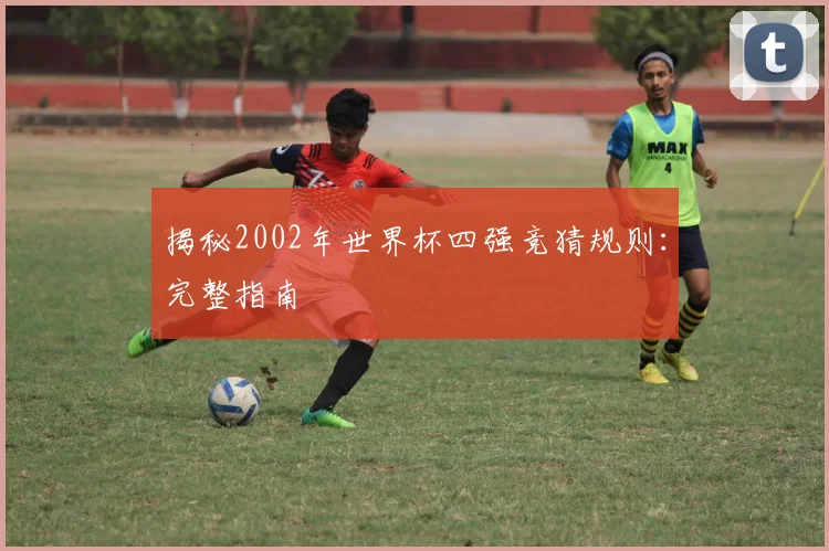揭秘2002年世界杯四强竞猜规则：完整指南